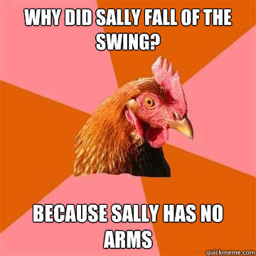 Why did sally fall of the swing? Because sally has no arms - Why did sally fall of the swing? Because sally has no arms  True story now anti joke chicken
