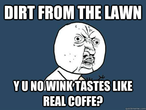 Dirt from the lawn Y U NO Wink tastes like real coffe?  Y U No
