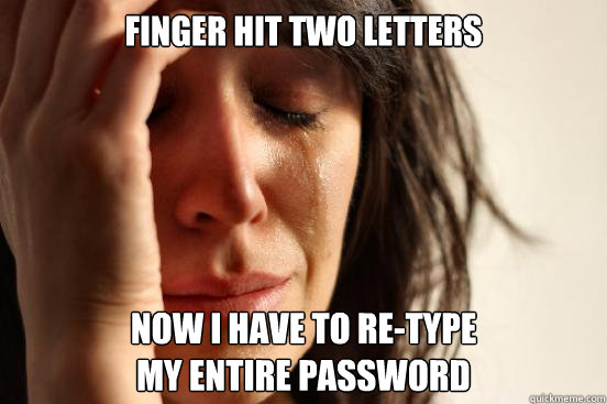 Finger hit two letters Now I have to re-type
my entire password  First World Problems