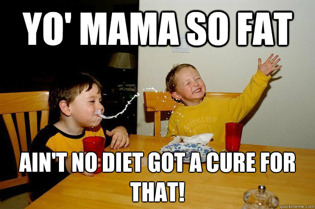 yo' mama so fat ain't no diet got a cure for that!  yo mama is so fat