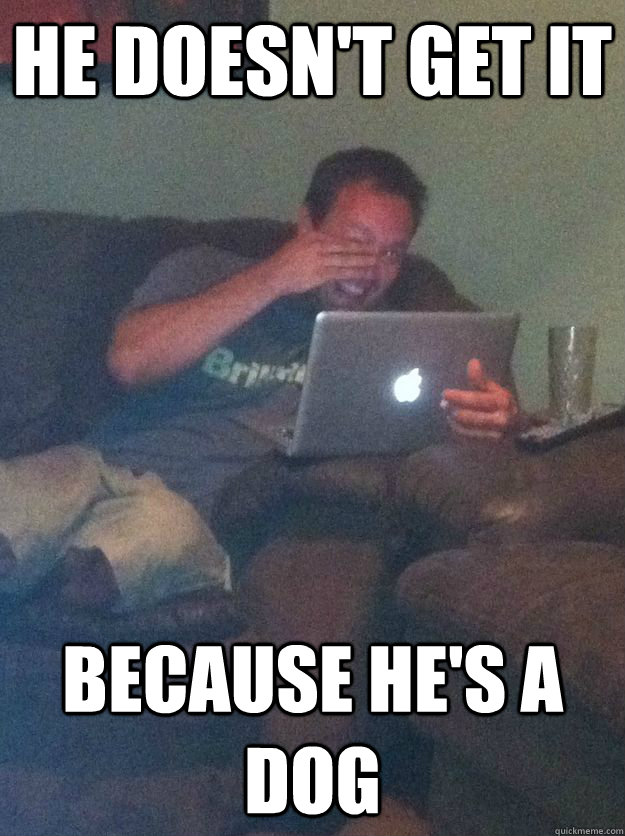 He doesn't get it because he's a dog - He doesn't get it because he's a dog  Meme-discovering dad walking dead