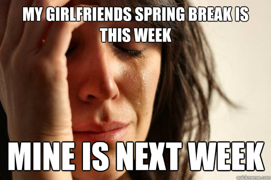 My girlfriends spring break is this week mine is next week  First World Problems