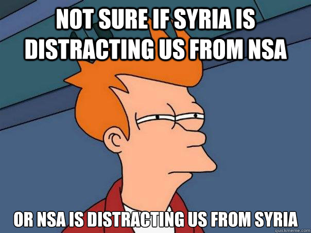 Not sure if syria is distracting us from nsa Or nsa is distracting us from syria  - Not sure if syria is distracting us from nsa Or nsa is distracting us from syria   Futurama Fry