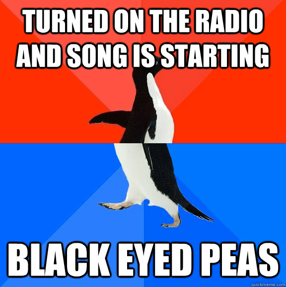 Turned on the radio and song is starting Black eyed peas  Socially Awesome Awkward Penguin