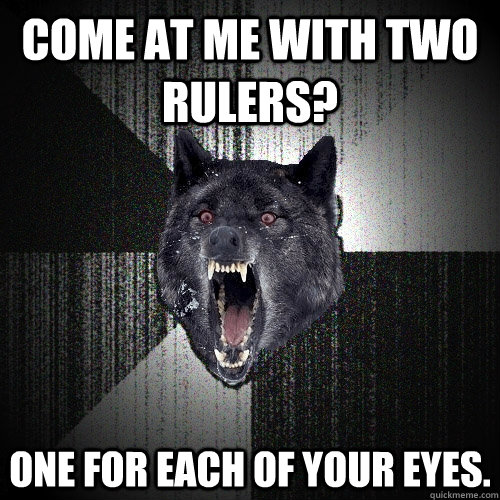 Come at me with two rulers? One for each of your eyes.  Insanity Wolf