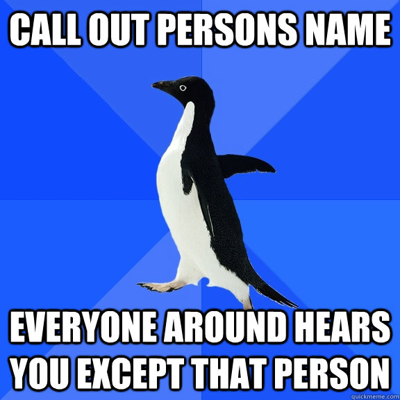 Call out persons name everyone around hears you except that person  Socially Awkward Penguin