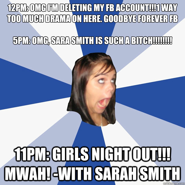 12PM: OMG I'm deleting my fb account!!!1 Way too much drama on here. Goodbye forever FB

5pm: OMG, Sara Smith is such a bitch!!!!!!!! 11pm: girls night out!!! Mwah! -with Sarah smith  Annoying Facebook Girl