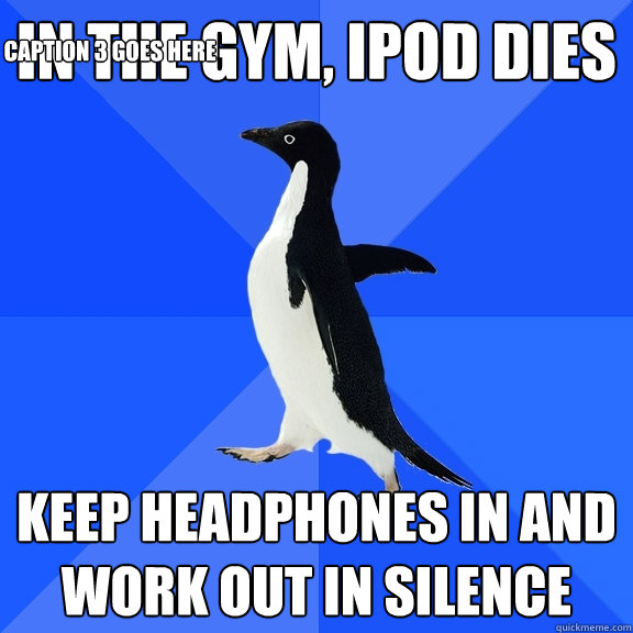 in the gym, ipod dies keep headphones in and work out in silence Caption 3 goes here  Socially Awkward Penguin