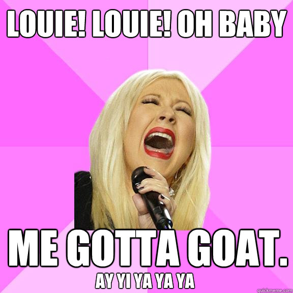 louie! louie! Oh baby me gotta goat. AY YI YA YA YA YA  Wrong Lyrics Christina