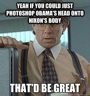 yeah if you could just Photoshop Obama's head onto Nixon's body that'd be great - yeah if you could just Photoshop Obama's head onto Nixon's body that'd be great  Lumberg