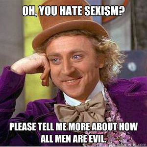 Oh, you hate sexism? Please tell me more about how all men are evil. - Oh, you hate sexism? Please tell me more about how all men are evil.  willy wonka