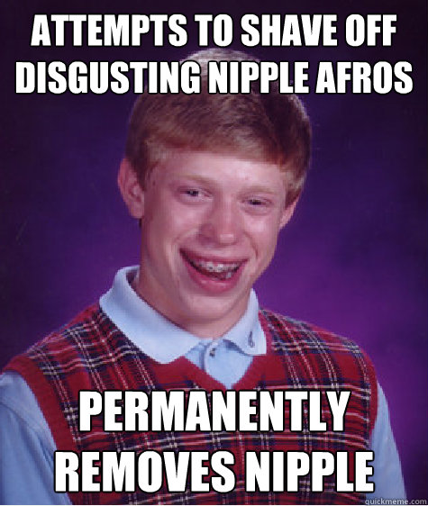 Attempts to shave off disgusting nipple afros Permanently removes nipple - Attempts to shave off disgusting nipple afros Permanently removes nipple  Bad Luck Brian