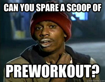 Can You spare a scoop of preworkout?  Tyrone Biggums
