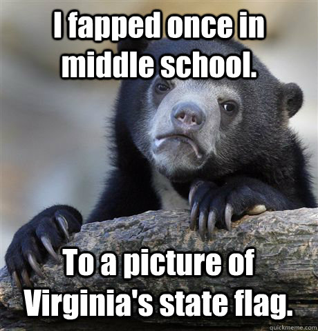 I fapped once in middle school.  To a picture of Virginia's state flag.  Confession Bear