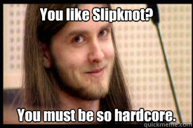 You like Slipknot? You must be so hardcore.  Condescending Varg Vikernes