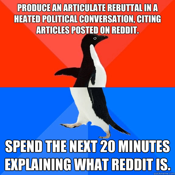 Produce an articulate rebuttal in a heated political conversation, citing articles posted on Reddit. Spend the next 20 minutes explaining what Reddit is. - Produce an articulate rebuttal in a heated political conversation, citing articles posted on Reddit. Spend the next 20 minutes explaining what Reddit is.  Socially Awesome Awkward Penguin