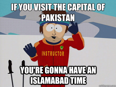 If you visit the capital of Pakistan You're gonna have an Islamabad time  mcbadtime