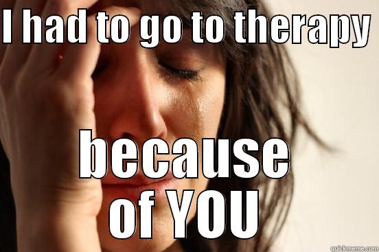 I HAD TO GO TO THERAPY  BECAUSE OF YOU First World Problems