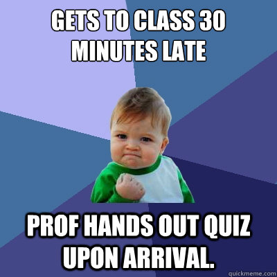 Gets to class 30 minutes late Prof hands out quiz upon arrival.  Success Kid