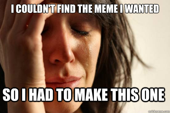 I couldn't find the meme i wanted so I had to make this one  FirstWorldProblems