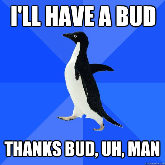 I'll Have a bud Thanks bud, uh, man  Socially Awkward Penguin