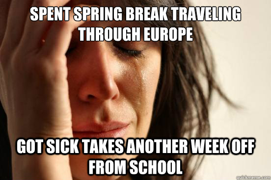 Spent spring break traveling through Europe got sick takes another week off from school   First World Problems