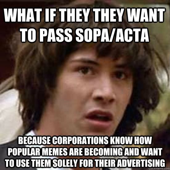 What if they they want to pass sopa/acta because corporations know how popular memes are becoming and want to use them solely for their advertising - What if they they want to pass sopa/acta because corporations know how popular memes are becoming and want to use them solely for their advertising  conspiracy keanu