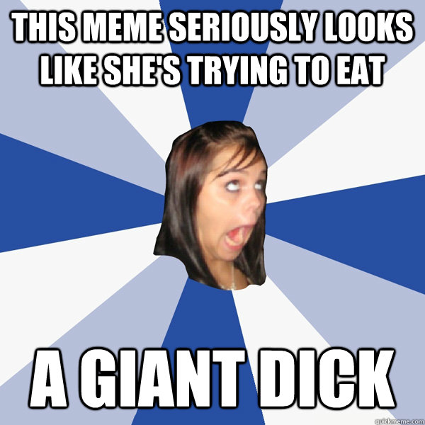 This meme seriously looks like she's trying to eat  A GIANT DICK  Annoying Facebook Girl