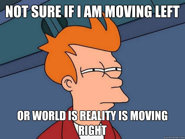 Not sure if I am moving left Or world is reality is moving right  Futurama Fry