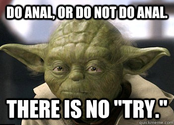 Do anal, or do not do anal. There is no 
