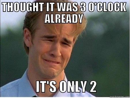 THOUGHT IT WAS 3 O'CLOCK ALREADY                IT'S ONLY 2             1990s Problems