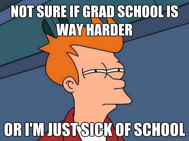 Not sure if grad school is  way harder or I'm just sick of school  Futurama Fry