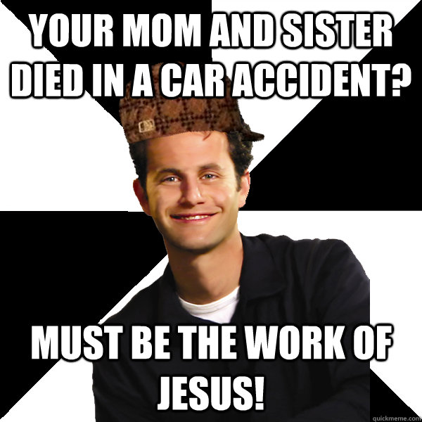 your mom and sister died in a car accident? must be the work of jesus!  Scumbag Christian