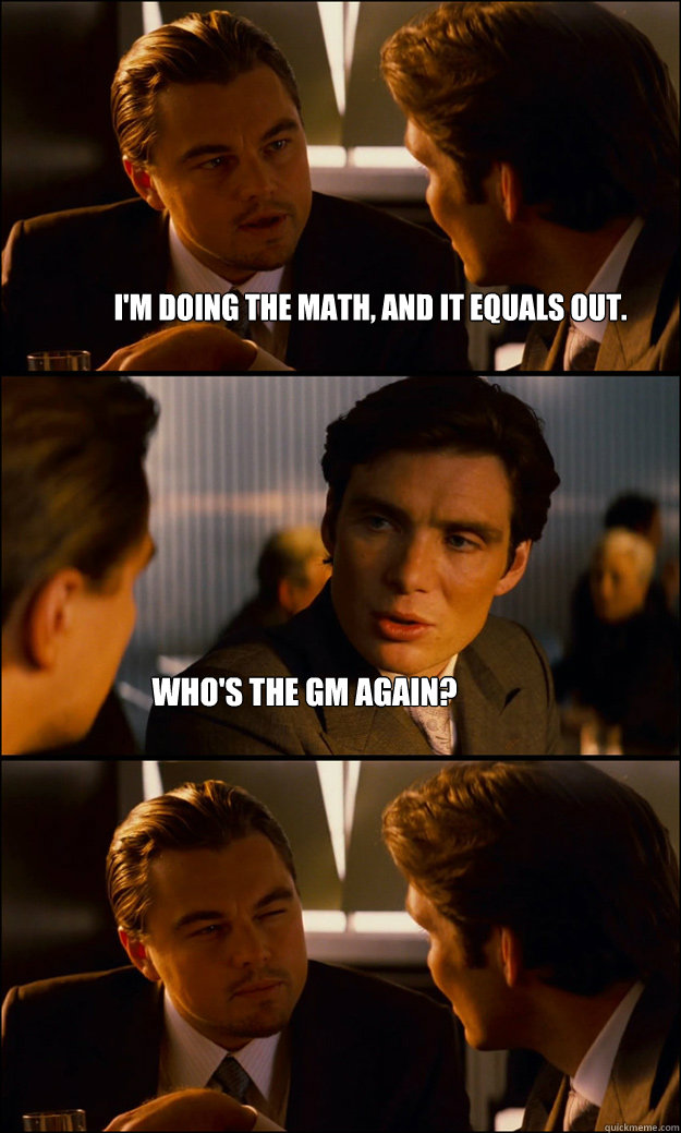 i'm doing the math, and it equals out. who's the gm again?   Inception