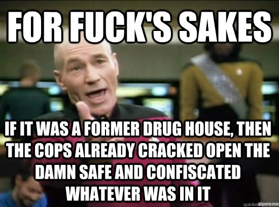 for fuck's sakes if it was a former drug house, then the cops already cracked open the damn safe and confiscated whatever was in it  Annoyed Picard HD