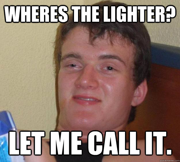 Wheres the lighter? let me call it.  10 Guy