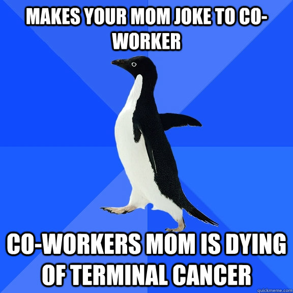 Makes Your Mom Joke to Co-Worker Co-Workers mom is dying of terminal cancer  Socially Awkward Penguin