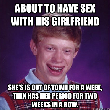 About to have sex with his girlfriend She's is out of town for a week, then has her period for two weeks in a row.  BadLuck Brian