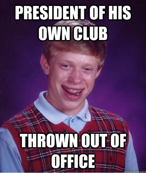 President of his own Club Thrown out of office  Bad Luck Brian