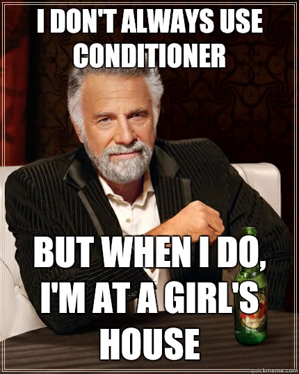 I don't always use conditioner but when i do, i'm at a girl's house  The Most Interesting Man In The World