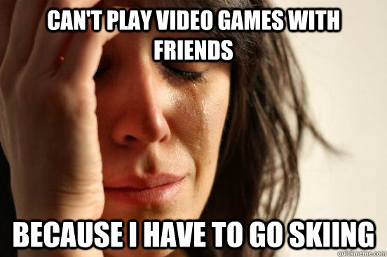 Can't play video games with friends because i have to go skiing  First World Problems