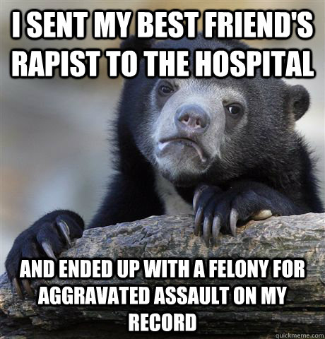 I sent my best friend's rapist to the hospital and ended up with a felony for aggravated assault on my record  Confession Bear