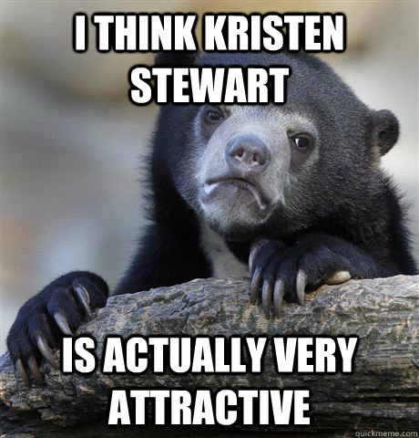 I think kristen stewart  is actually very attractive   Confession Bear