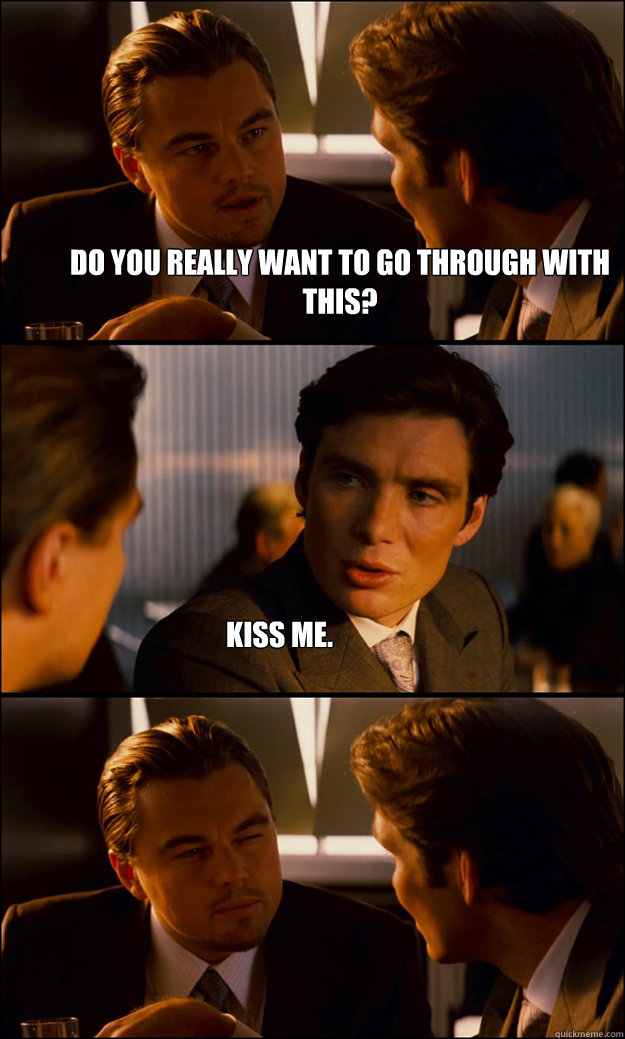 Do you really want to go through with this? Kiss me.  Inception