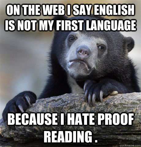 On the Web I say English is not my first Language because I hate proof reading .  Confession Bear