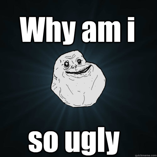 Why am i so ugly  Forever Alone