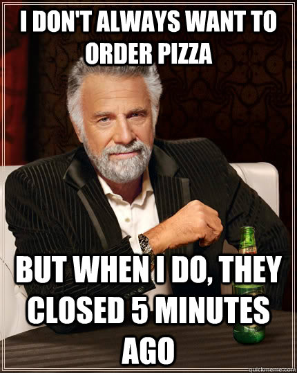 I don't always want to order pizza But when I do, they closed 5 minutes ago  The Most Interesting Man In The World