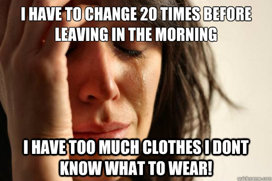 I have to change 20 times before leaving in the morning i have too much clothes i dont know what to wear!  First World Problems