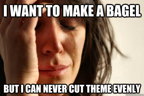 I want to make a bagel But I can never cut theme evenly  First World Problems