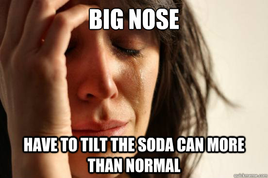 Big Nose have to tilt the soda can more than normal  First World Problems